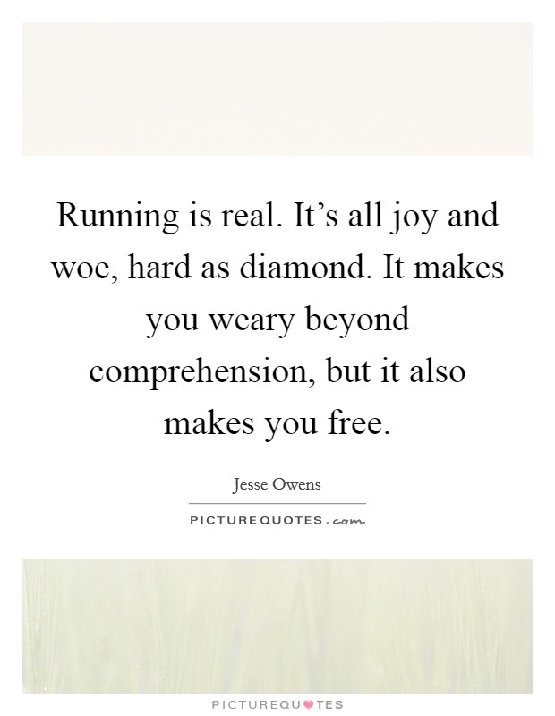 Running is real. It's all joy and woe, hard as diamond. It makes you weary beyond comprehension, but it also makes you free. Picture Quote #1