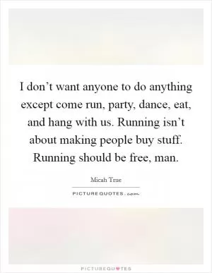 I don’t want anyone to do anything except come run, party, dance, eat, and hang with us. Running isn’t about making people buy stuff. Running should be free, man Picture Quote #1