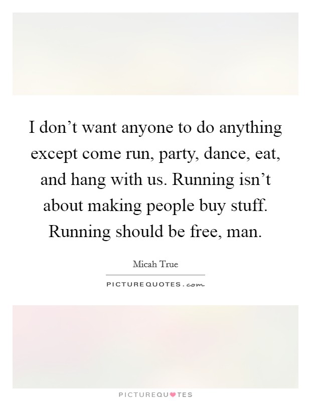 I don't want anyone to do anything except come run, party, dance, eat, and hang with us. Running isn't about making people buy stuff. Running should be free, man. Picture Quote #1
