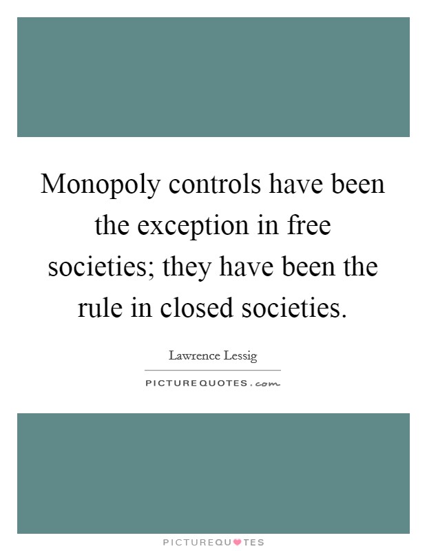 Monopoly controls have been the exception in free societies; they have been the rule in closed societies. Picture Quote #1