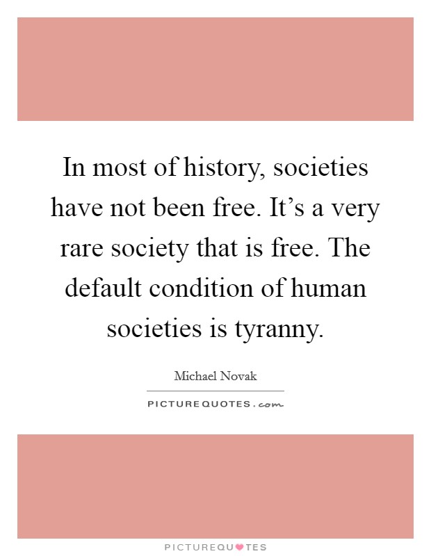 In most of history, societies have not been free. It's a very rare society that is free. The default condition of human societies is tyranny. Picture Quote #1