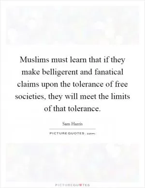 Muslims must learn that if they make belligerent and fanatical claims upon the tolerance of free societies, they will meet the limits of that tolerance Picture Quote #1