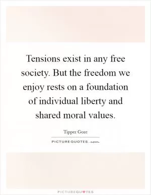 Tensions exist in any free society. But the freedom we enjoy rests on a foundation of individual liberty and shared moral values Picture Quote #1