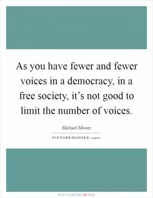 As you have fewer and fewer voices in a democracy, in a free society, it’s not good to limit the number of voices Picture Quote #1