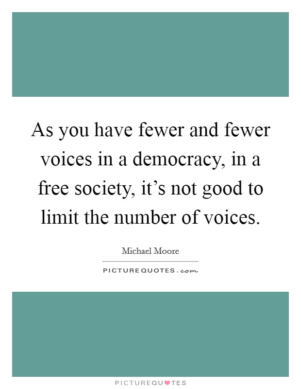 As you have fewer and fewer voices in a democracy, in a free society, it's not good to limit the number of voices. Picture Quote #1