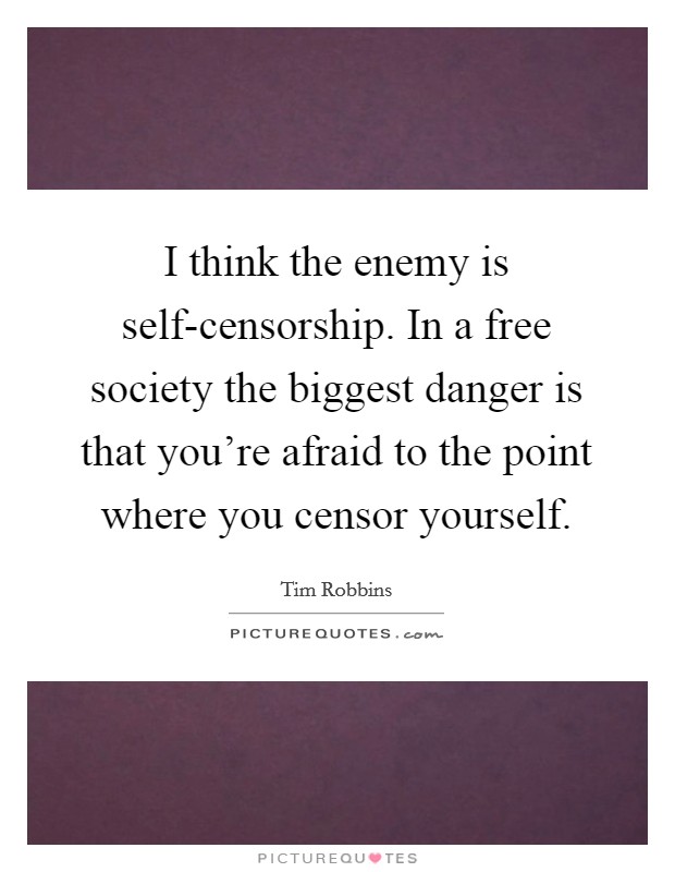I think the enemy is self-censorship. In a free society the biggest danger is that you're afraid to the point where you censor yourself. Picture Quote #1