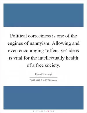 Political correctness is one of the engines of nannyism. Allowing and even encouraging ‘offensive’ ideas is vital for the intellectually health of a free society Picture Quote #1