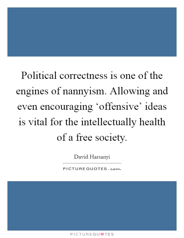 Political correctness is one of the engines of nannyism. Allowing and even encouraging ‘offensive' ideas is vital for the intellectually health of a free society. Picture Quote #1
