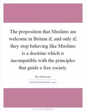 The proposition that Muslims are welcome in Britain if, and only if, they stop behaving like Muslims is a doctrine which is incompatible with the principles that guide a free society Picture Quote #1