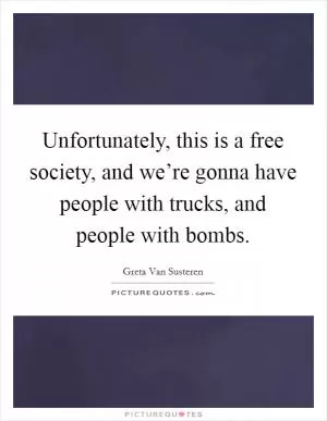 Unfortunately, this is a free society, and we’re gonna have people with trucks, and people with bombs Picture Quote #1
