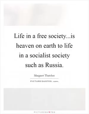 Life in a free society...is heaven on earth to life in a socialist society such as Russia Picture Quote #1