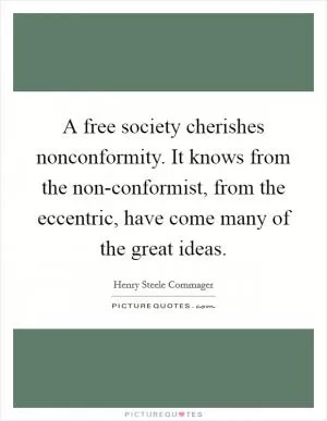 A free society cherishes nonconformity. It knows from the non-conformist, from the eccentric, have come many of the great ideas Picture Quote #1