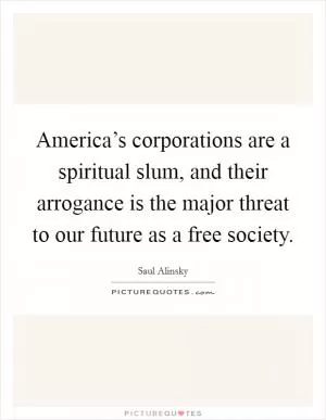 America’s corporations are a spiritual slum, and their arrogance is the major threat to our future as a free society Picture Quote #1