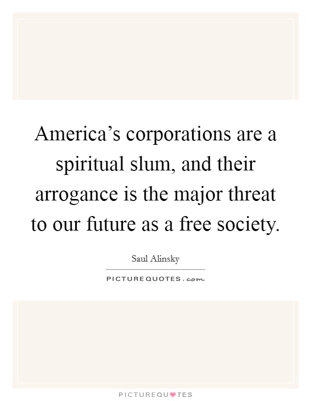 America's corporations are a spiritual slum, and their arrogance is the major threat to our future as a free society. Picture Quote #1