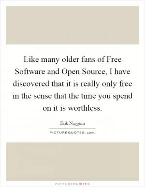 Like many older fans of Free Software and Open Source, I have discovered that it is really only free in the sense that the time you spend on it is worthless Picture Quote #1