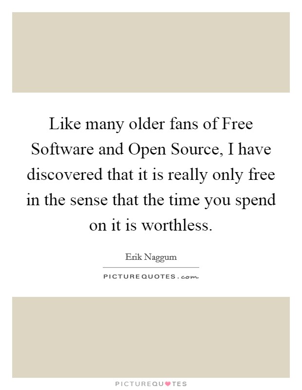 Like many older fans of Free Software and Open Source, I have discovered that it is really only free in the sense that the time you spend on it is worthless. Picture Quote #1