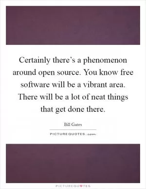 Certainly there’s a phenomenon around open source. You know free software will be a vibrant area. There will be a lot of neat things that get done there Picture Quote #1