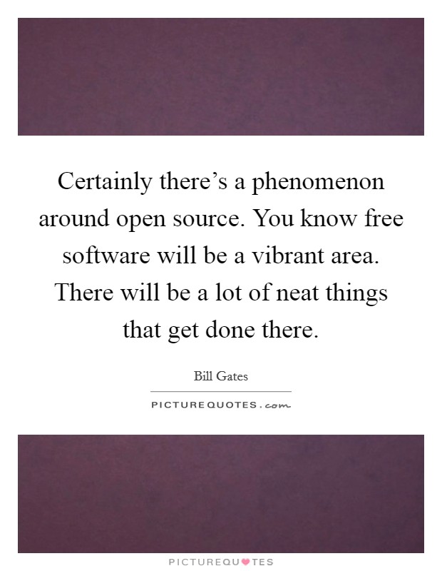 Certainly there's a phenomenon around open source. You know free software will be a vibrant area. There will be a lot of neat things that get done there. Picture Quote #1