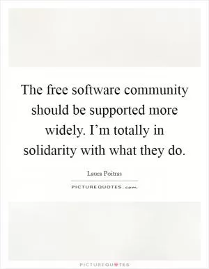 The free software community should be supported more widely. I’m totally in solidarity with what they do Picture Quote #1