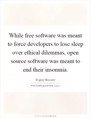 While free software was meant to force developers to lose sleep over ethical dilemmas, open source software was meant to end their insomnia Picture Quote #1