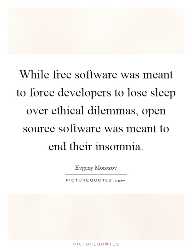While free software was meant to force developers to lose sleep over ethical dilemmas, open source software was meant to end their insomnia. Picture Quote #1