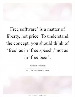 Free software’ is a matter of liberty, not price. To understand the concept, you should think of ‘free’ as in ‘free speech,’ not as in ‘free beer’ Picture Quote #1