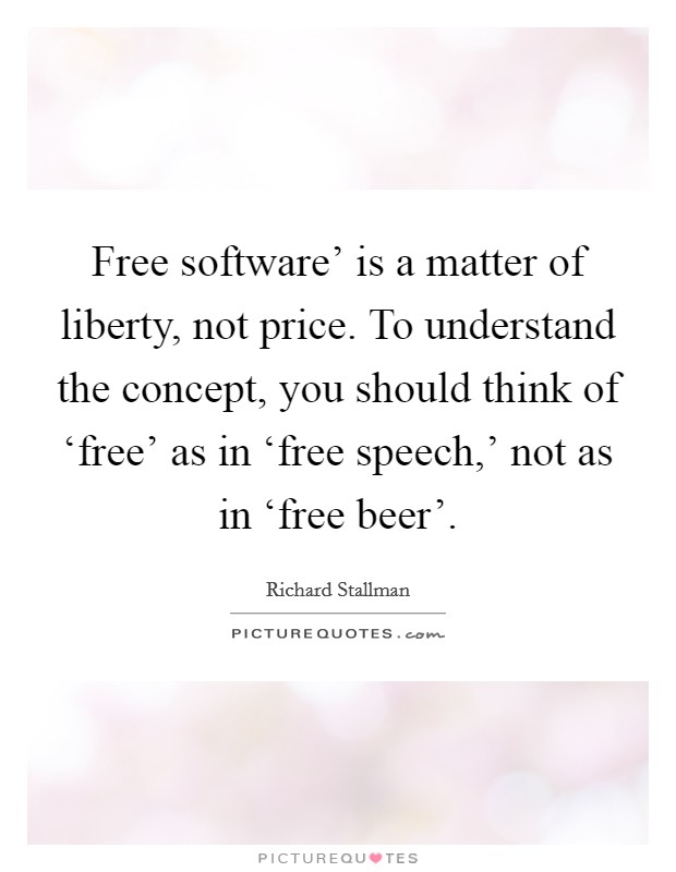 Free software' is a matter of liberty, not price. To understand the concept, you should think of ‘free' as in ‘free speech,' not as in ‘free beer'. Picture Quote #1
