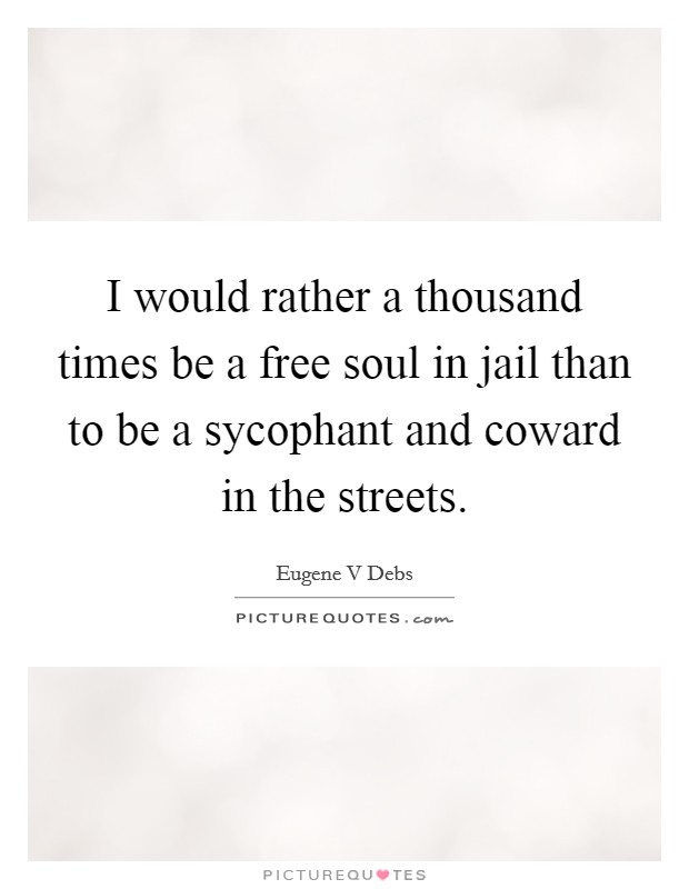 I would rather a thousand times be a free soul in jail than to be a sycophant and coward in the streets. Picture Quote #1