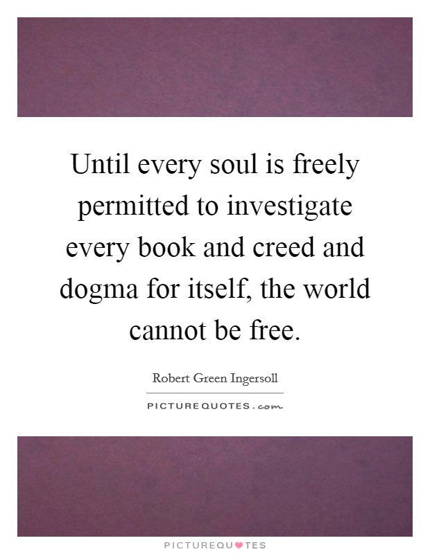 Until every soul is freely permitted to investigate every book and creed and dogma for itself, the world cannot be free. Picture Quote #1