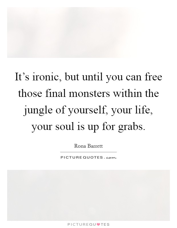 It's ironic, but until you can free those final monsters within the jungle of yourself, your life, your soul is up for grabs. Picture Quote #1