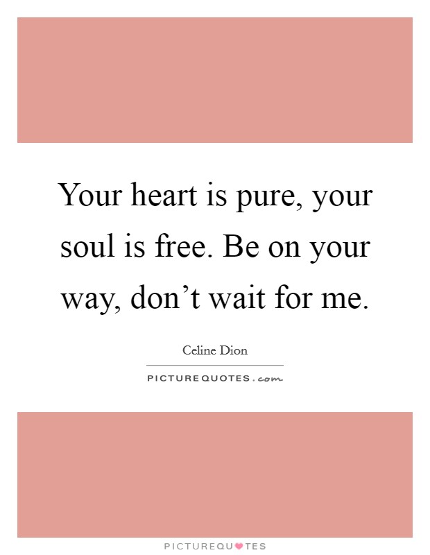 Your heart is pure, your soul is free. Be on your way, don't wait for me. Picture Quote #1
