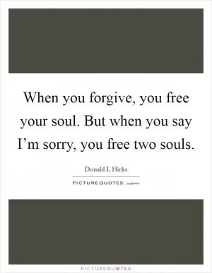 When you forgive, you free your soul. But when you say I’m sorry, you free two souls Picture Quote #1