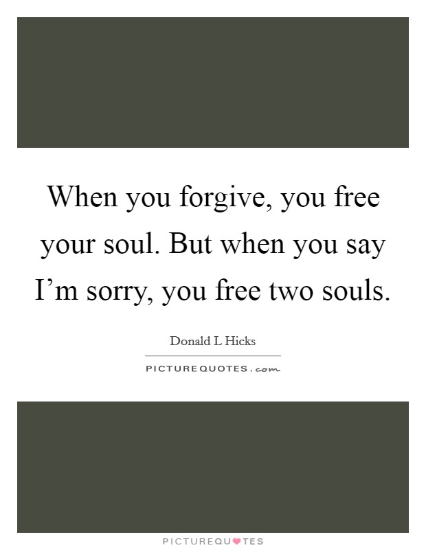 When you forgive, you free your soul. But when you say I'm sorry, you free two souls. Picture Quote #1