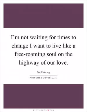 I’m not waiting for times to change I want to live like a free-roaming soul on the highway of our love Picture Quote #1