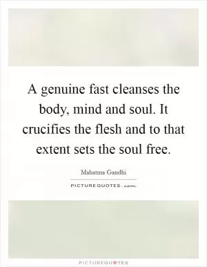 A genuine fast cleanses the body, mind and soul. It crucifies the flesh and to that extent sets the soul free Picture Quote #1