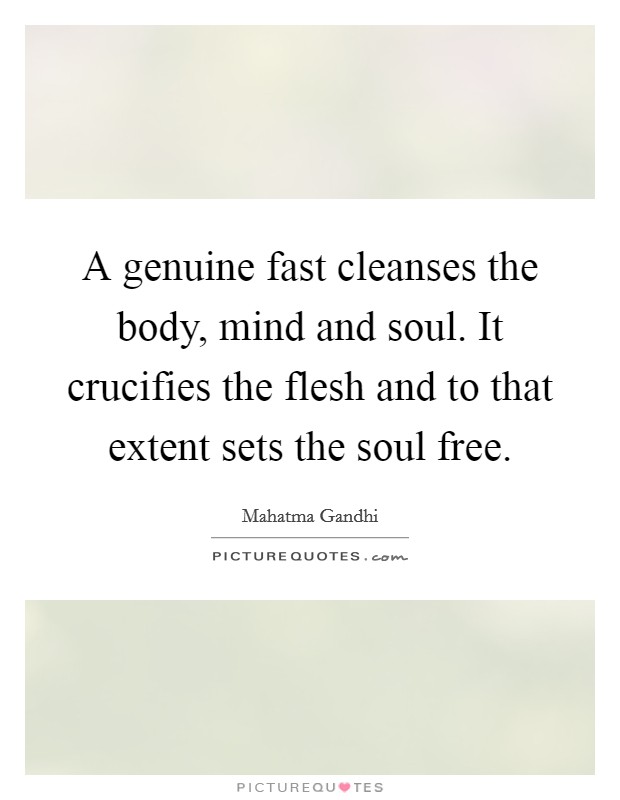 A genuine fast cleanses the body, mind and soul. It crucifies the flesh and to that extent sets the soul free. Picture Quote #1