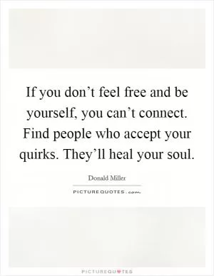If you don’t feel free and be yourself, you can’t connect. Find people who accept your quirks. They’ll heal your soul Picture Quote #1