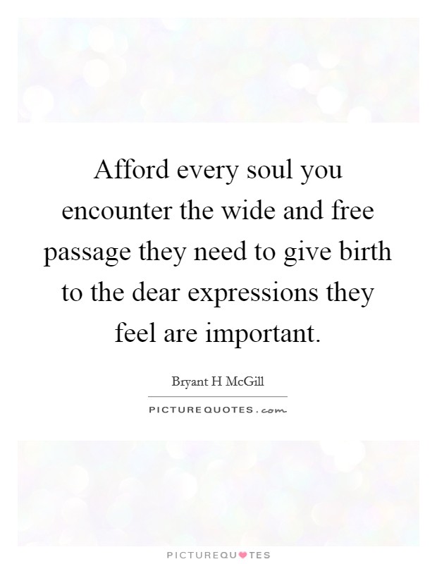 Afford every soul you encounter the wide and free passage they need to give birth to the dear expressions they feel are important. Picture Quote #1