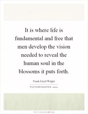 It is where life is fundamental and free that men develop the vision needed to reveal the human soul in the blossoms it puts forth Picture Quote #1