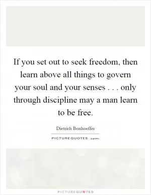 If you set out to seek freedom, then learn above all things to govern your soul and your senses . . . only through discipline may a man learn to be free Picture Quote #1