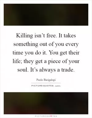 Killing isn’t free. It takes something out of you every time you do it. You get their life; they get a piece of your soul. It’s always a trade Picture Quote #1