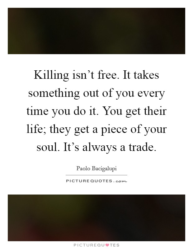 Killing isn't free. It takes something out of you every time you do it. You get their life; they get a piece of your soul. It's always a trade. Picture Quote #1
