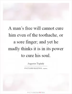 A man’s free will cannot cure him even of the toothache, or a sore finger; and yet he madly thinks it is in its power to cure his soul Picture Quote #1