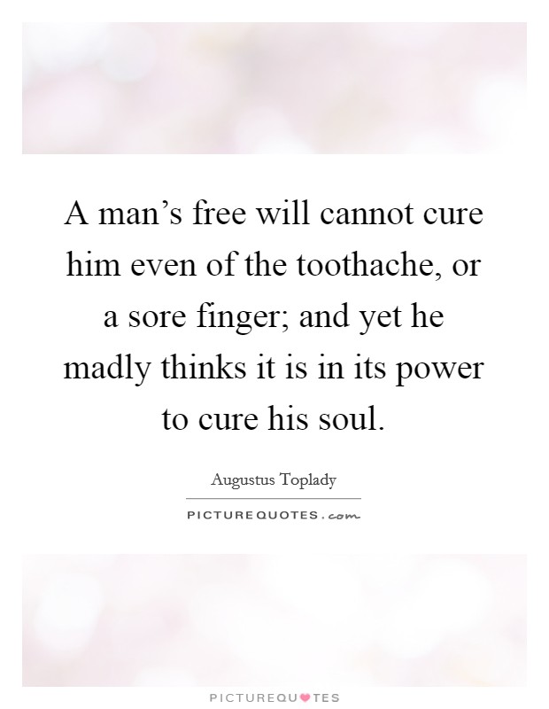 A man's free will cannot cure him even of the toothache, or a sore finger; and yet he madly thinks it is in its power to cure his soul. Picture Quote #1