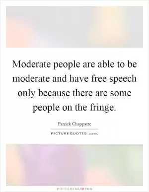 Moderate people are able to be moderate and have free speech only because there are some people on the fringe Picture Quote #1