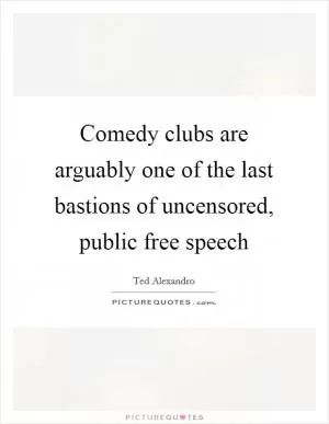 Comedy clubs are arguably one of the last bastions of uncensored, public free speech Picture Quote #1