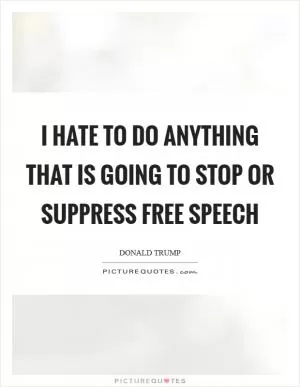 I hate to do anything that is going to stop or suppress free speech Picture Quote #1