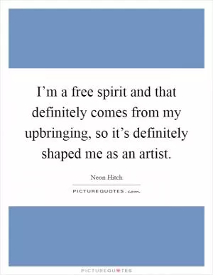 I’m a free spirit and that definitely comes from my upbringing, so it’s definitely shaped me as an artist Picture Quote #1
