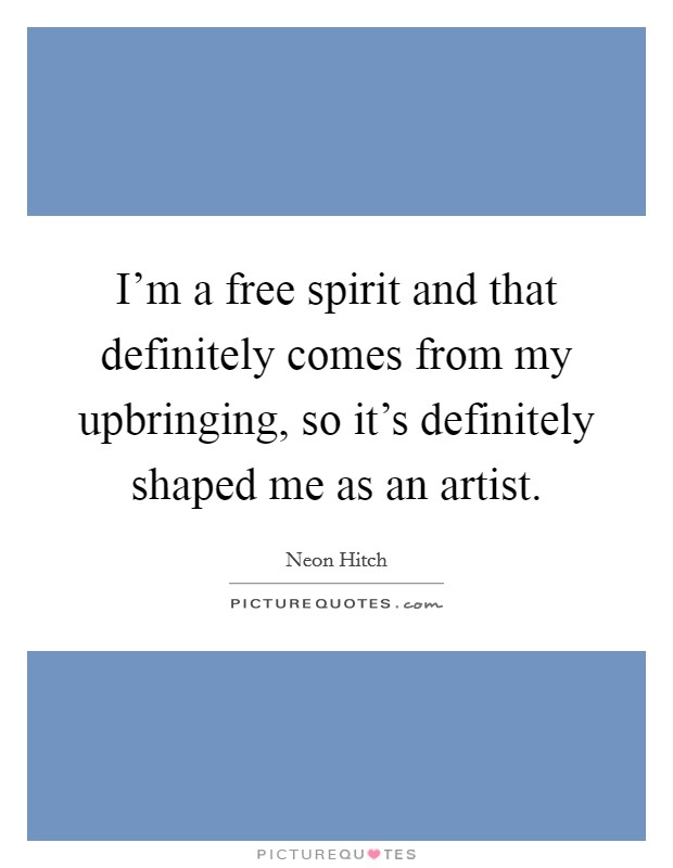 I'm a free spirit and that definitely comes from my upbringing, so it's definitely shaped me as an artist. Picture Quote #1