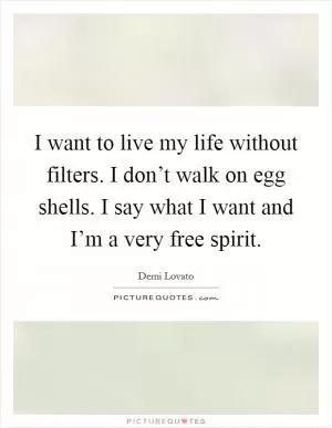 I want to live my life without filters. I don’t walk on egg shells. I say what I want and I’m a very free spirit Picture Quote #1